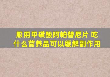 服用甲磺酸阿帕替尼片 吃什么营养品可以缓解副作用